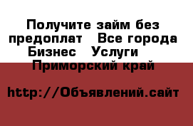 Получите займ без предоплат - Все города Бизнес » Услуги   . Приморский край